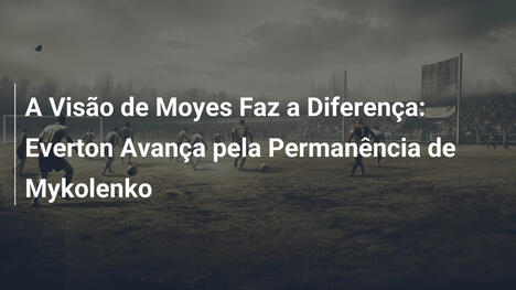 A Visão de Moyes Faz a Diferença: Everton Avança pela Permanência de Mykolenko