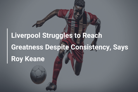 Liverpool Struggles to Reach Greatness Despite Consistency, Says Roy Keane