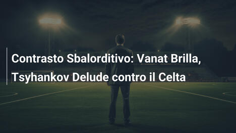 Contrasto Sbalorditivo: Vanat Brilla, Tsyhankov Delude contro il Celta