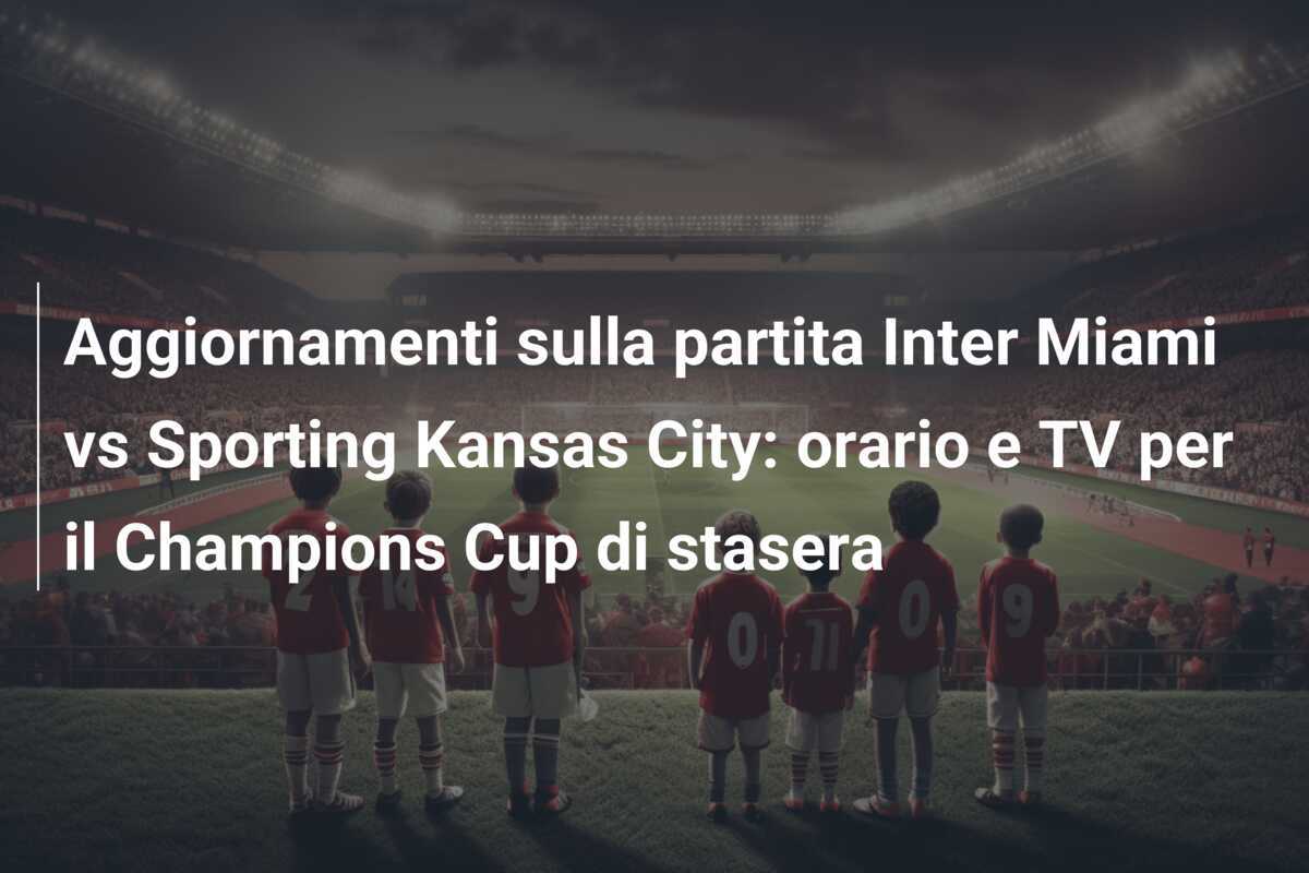 Aggiornamenti sulla partita Inter Miami vs Sporting Kansas City: orario e TV per il Champions Cup di stasera