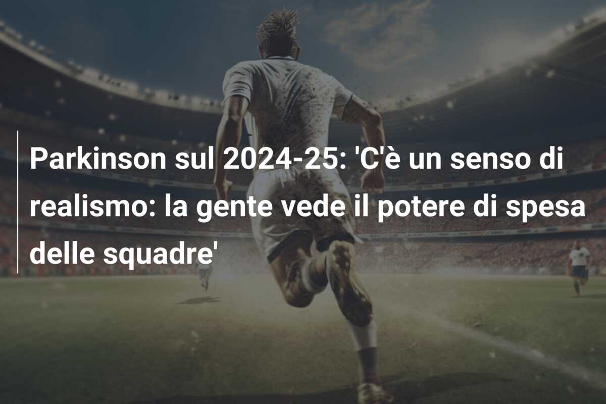 Parkinson sul 2024-25: ‘C’è un senso di realismo: la gente vede il potere di spesa delle squadre’