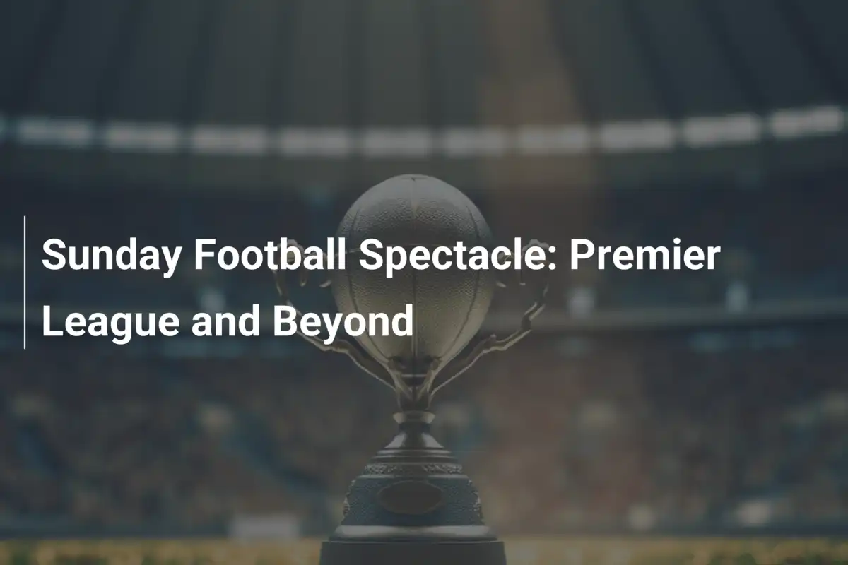 Sonntags-Fußballspektakel: Premier League und mehr