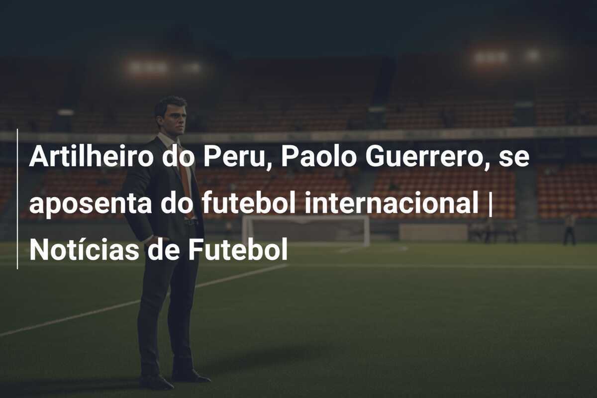 Artilheiro do Peru, Paolo Guerrero, se aposenta do futebol internacional | Notícias de Futebol