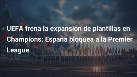 UEFA frena la expansión de plantillas en Champions: España bloquea a la Premier League