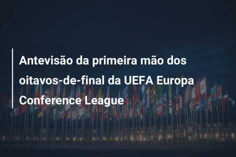 Antevisão da primeira mão dos oitavos-de-final da UEFA Europa Conference League