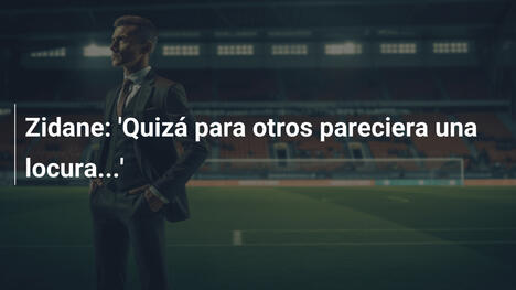 Zidane: 'Quizá para otros pareciera una locura...'
