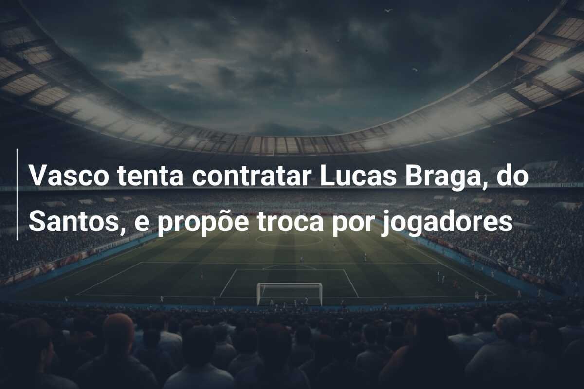 Vasco tenta contratar Lucas Braga, do Santos, e propõe troca por jogadores