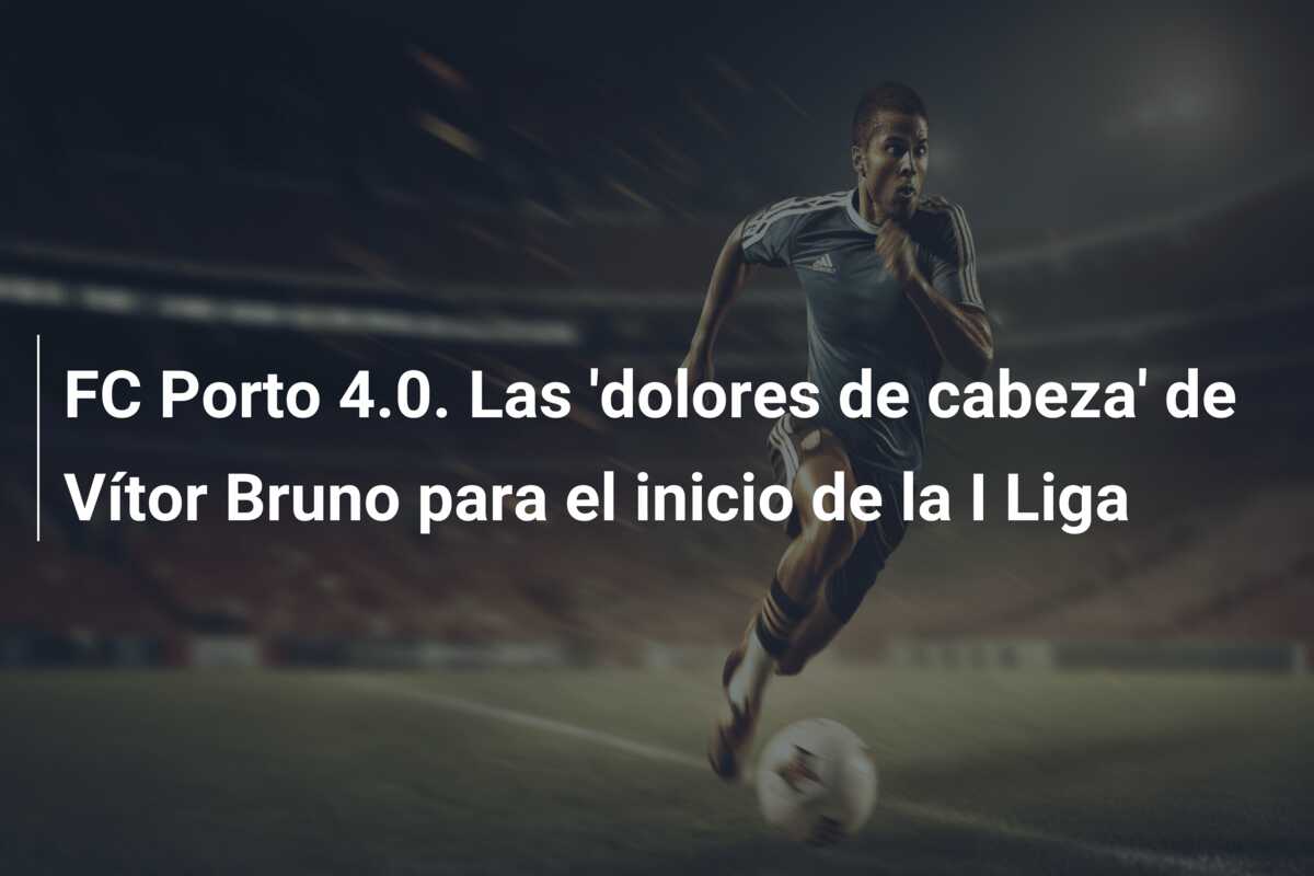 FC Porto 4.0. Las ‘dolores de cabeza’ de Vítor Bruno para el inicio de la I Liga