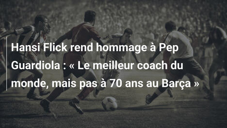 Hansi Flick rend hommage à Pep Guardiola : " Le meilleur coach du monde, mais pas à 70 ans au Barça "