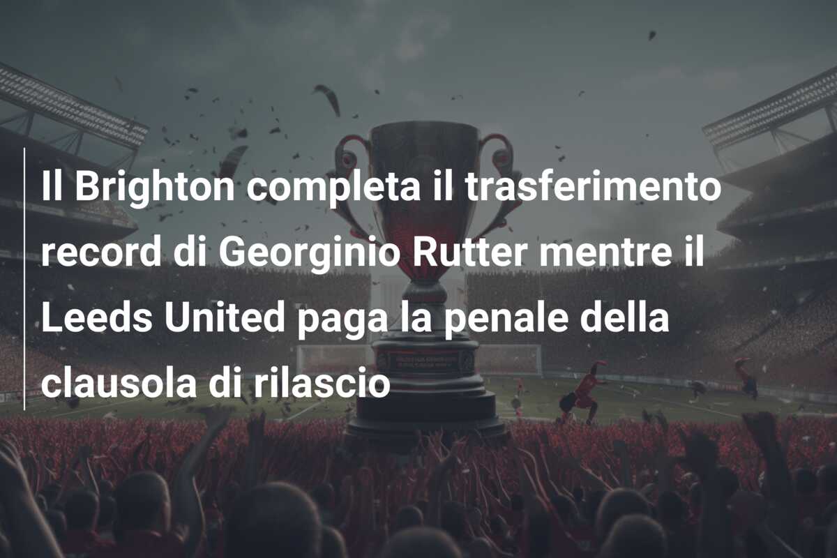 Il Brighton completa il trasferimento record di Georginio Rutter mentre il Leeds United paga la penale della clausola di rilascio