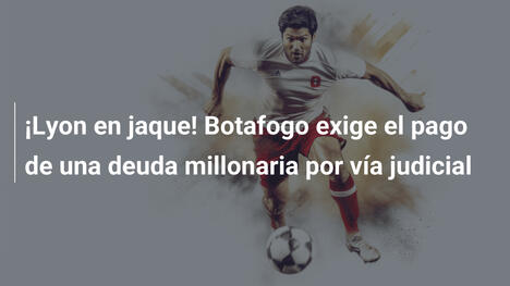 ¡Lyon en jaque! Botafogo exige el pago de una deuda millonaria por vía judicial