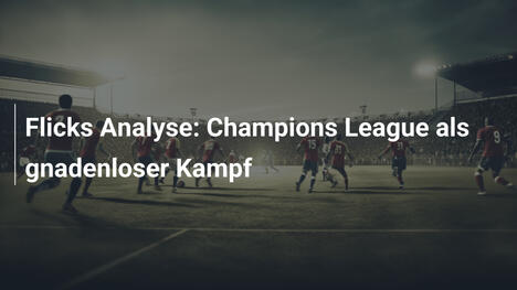 Flicks Analyse: Champions League als gnadenloser Kampf