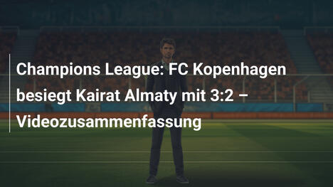 Champions League: FC Kopenhagen besiegt Kairat Almaty mit 3:2 – Videozusammenfassung