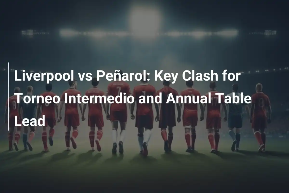 Liverpool vs Peñarol: Key Clash for Torneo Intermedio and Annual Table