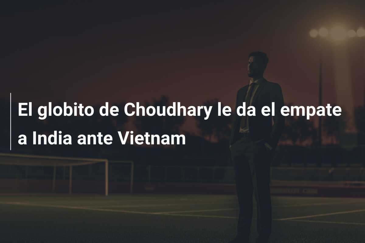 El globito de Choudhary le da el empate a India ante Vietnam