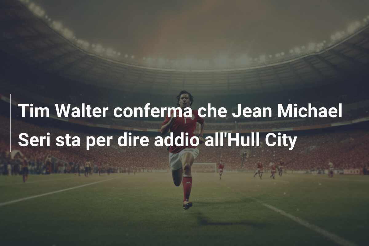 Tim Walter conferma che Jean Michael Seri sta per dire addio all’Hull City
