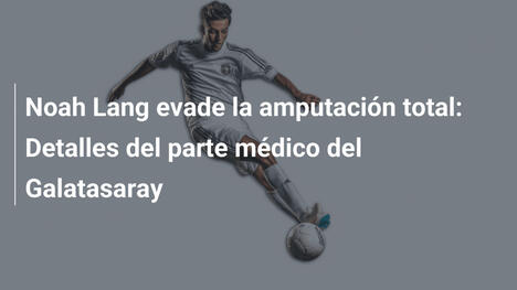 Noah Lang evade la amputación total: Detalles del parte médico del Galatasaray
