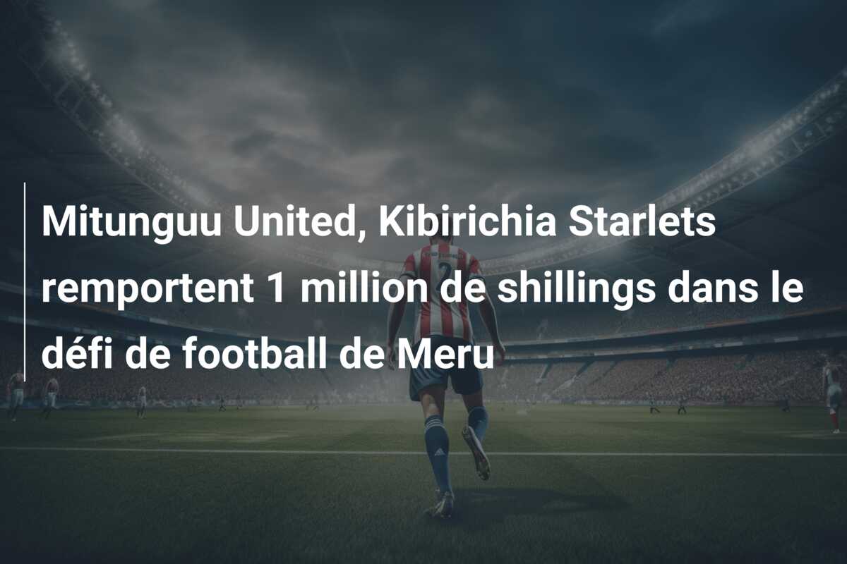 Mitunguu United, Kibirichia Starlets remportent 1 million de shillings dans le défi de football de Meru
