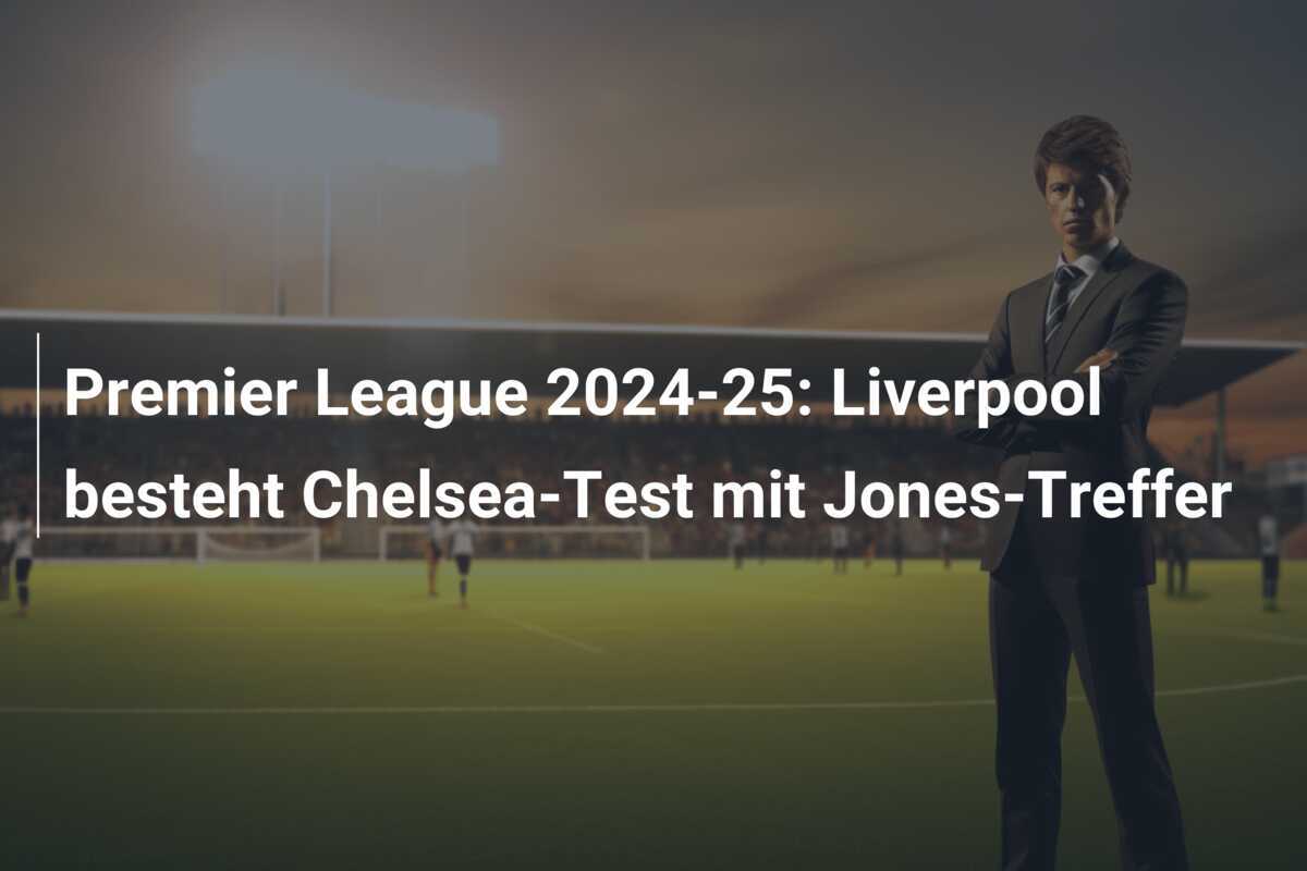 Premier League 2024-25: Liverpool besteht Chelsea-Test mit Jones-Treffer
