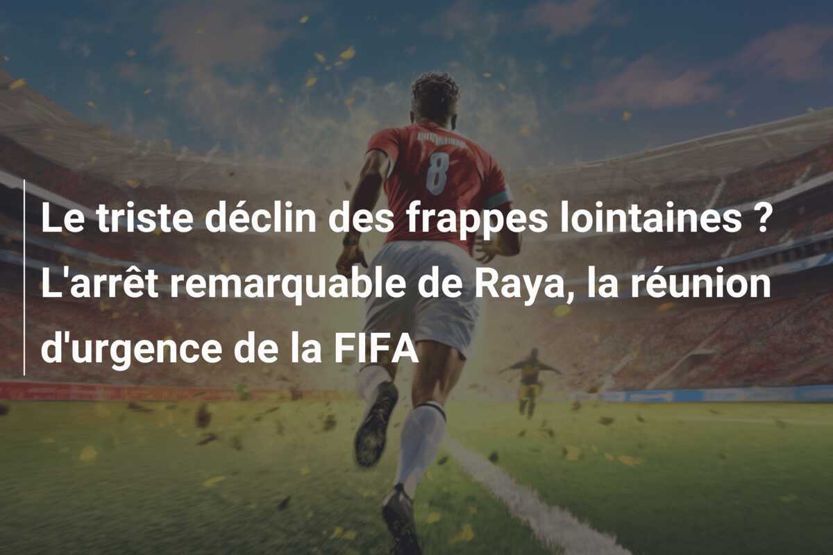 Le triste déclin des frappes lointaines ? L'arrêt remarquable de Raya, la réunion d'urgence de la FIFA