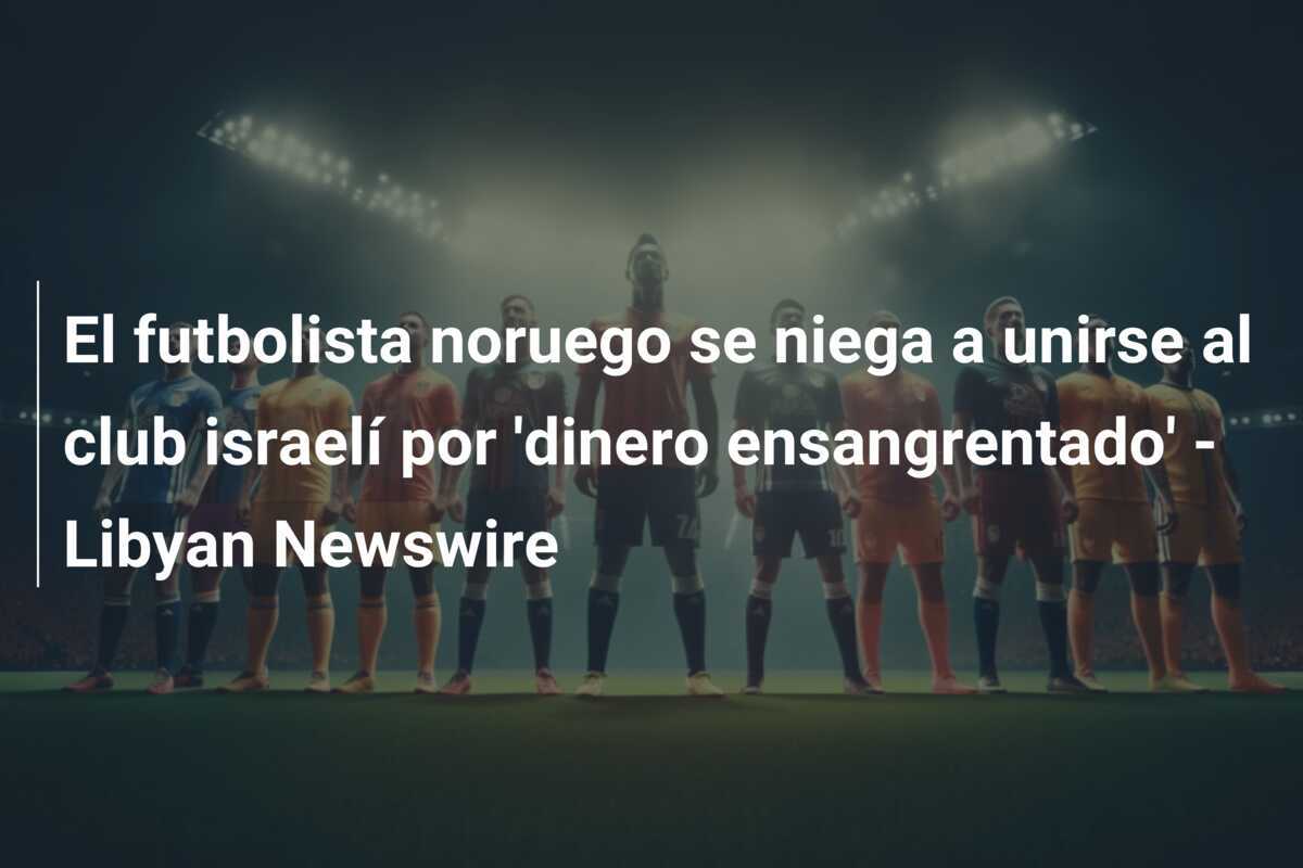 El futbolista noruego se niega a unirse al club israelí por 'dinero ensangrentado' - Libyan Newswire
