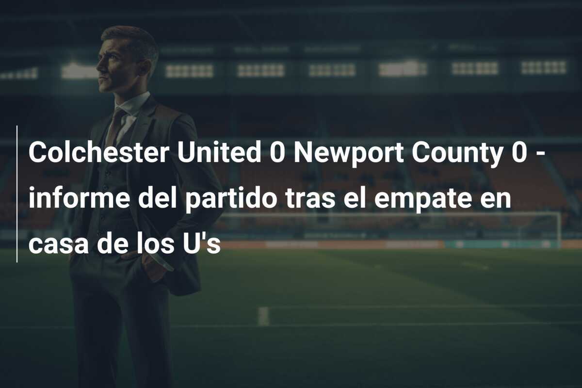 Colchester United 0 Newport County 0 - informe del partido tras el empate en casa de los U's