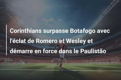 Corinthians surpasse Botafogo avec l’éclat de Romero et Wesley et démarre en force dans le Paulistão