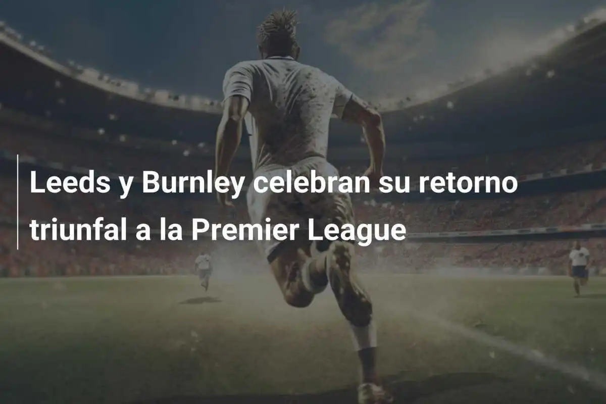 Leeds y Burnley celebran su retorno triunfal a la Premier League