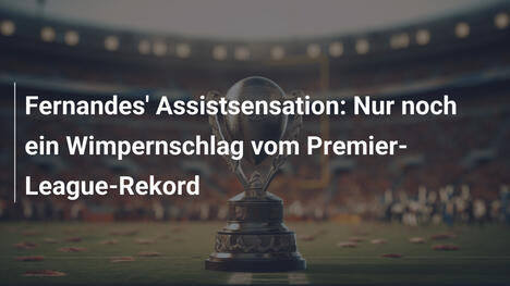 Fernandes' Assistsensation: Nur noch ein Wimpernschlag vom Premier-League-Rekord