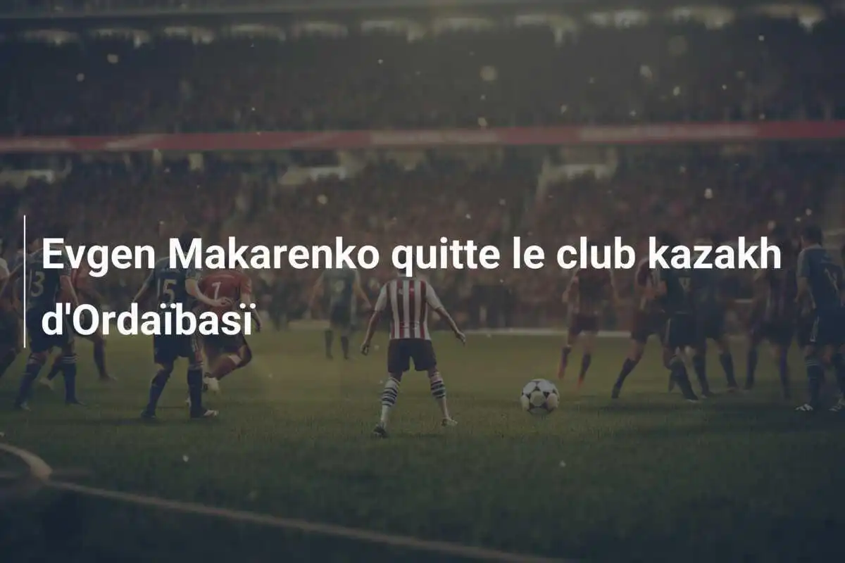 Evgen Makarenko quitte le club kazakh d'Ordaïbasï