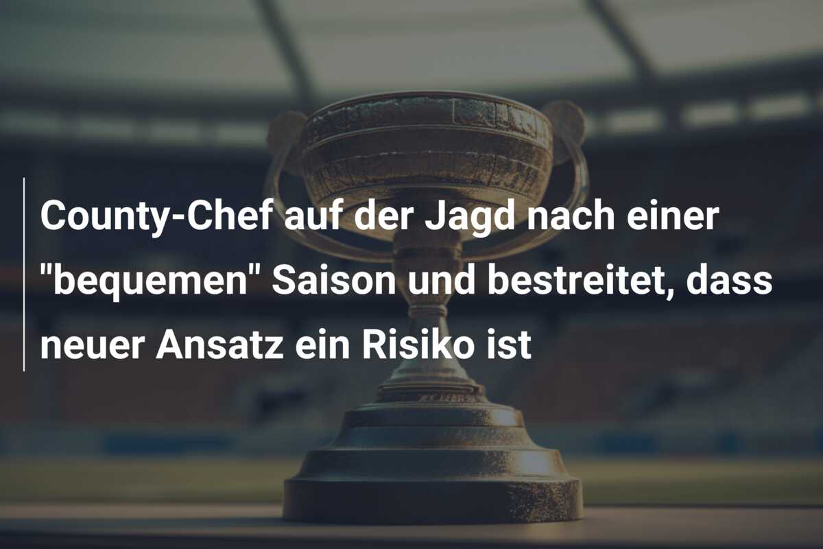 County-Chef auf der Jagd nach einer “bequemen” Saison und bestreitet, dass neuer Ansatz ein Risiko ist