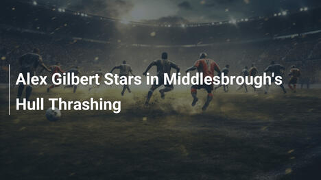Alex Gilbert Stars in Middlesbrough's Hull Thrashing