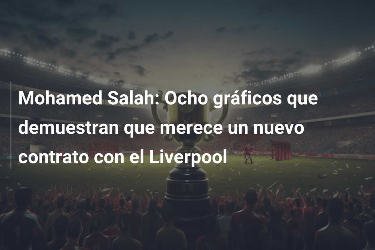 Mohamed Salah: Ocho gráficos que demuestran que merece un nuevo contrato con el Liverpool