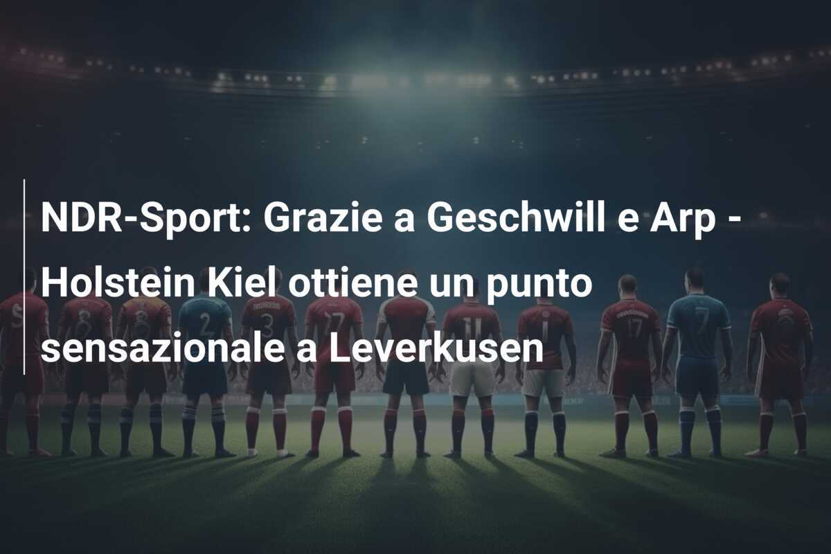 NDR-Sport: Grazie a Geschwill e Arp - Holstein Kiel ottiene un punto sensazionale a Leverkusen