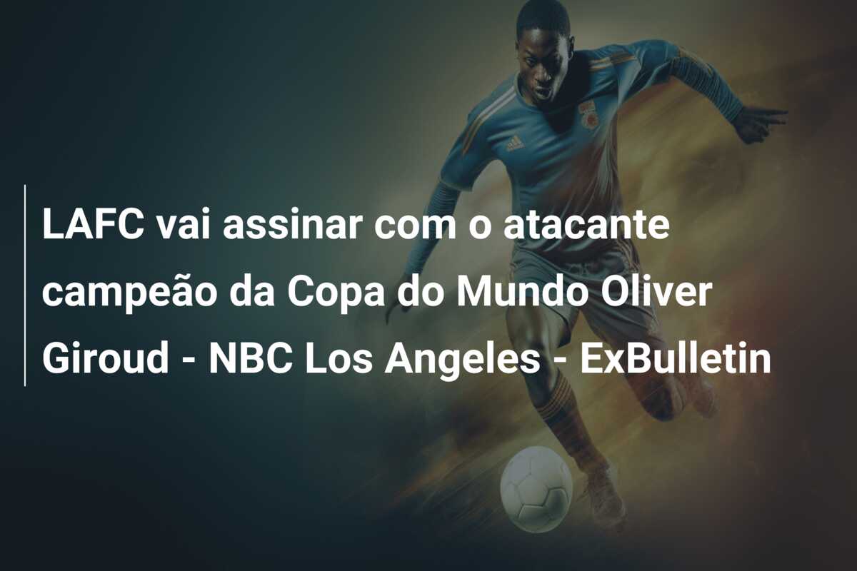 LAFC vai assinar com o atacante campeão da Copa do Mundo Oliver Giroud – NBC Los Angeles – ExBulletin