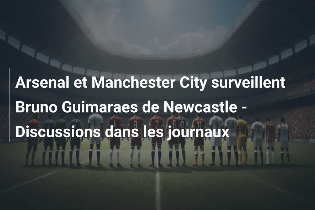 Arsenal et Manchester City surveillent Bruno Guimaraes de Newcastle – Discussions dans les journaux