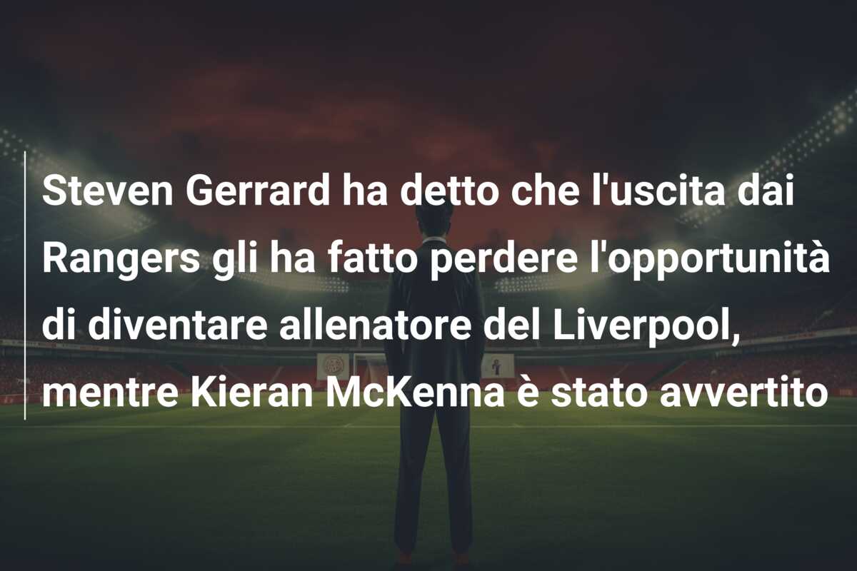 Steven Gerrard ha detto che l’uscita dai Rangers gli ha fatto perdere l’opportunità di diventare allenatore del Liverpool, mentre Kieran McKenna è stato avvertito
