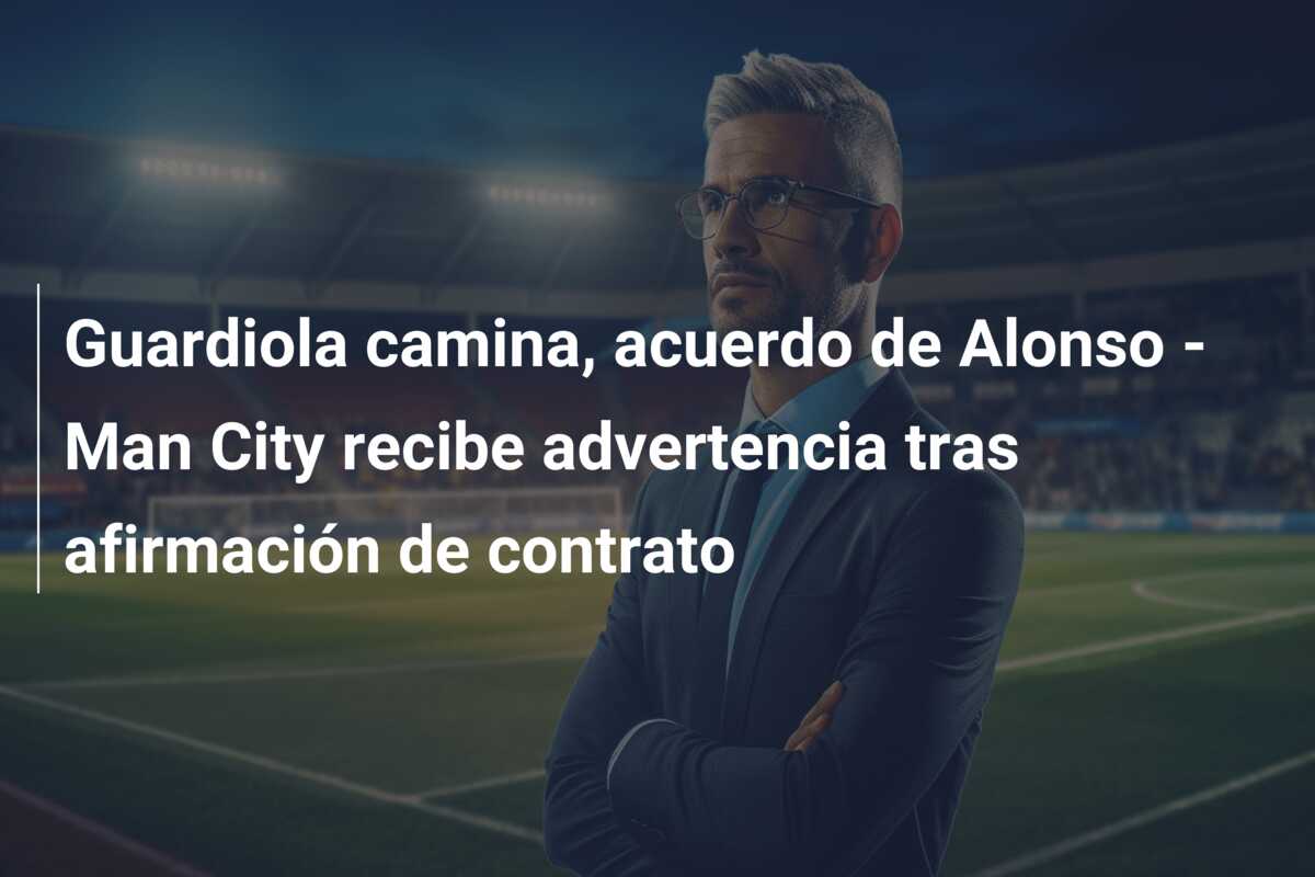 Guardiola camina, acuerdo de Alonso – Man City recibe advertencia tras afirmación de contrato