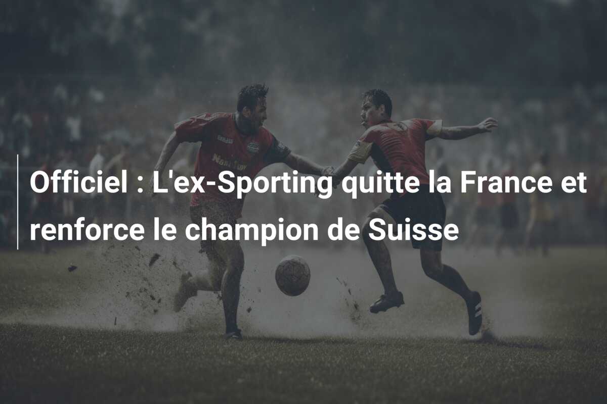 Officiel : L’ex-Sporting quitte la France et renforce le champion de Suisse