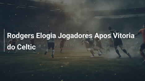 Rodgers Elogia Jogadores Apos Vitoria do Celtic