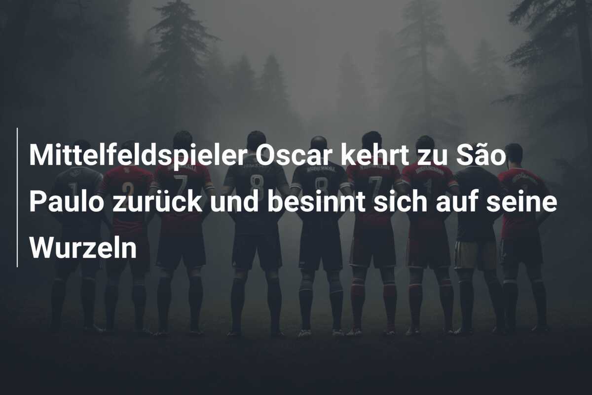 Mittelfeldspieler Oscar kehrt zu São Paulo zurück und besinnt sich auf seine Wurzeln