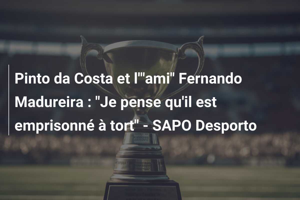 Pinto da Costa et l'”ami” Fernando Madureira : “Je pense qu’il est emprisonné à tort” – SAPO Desporto