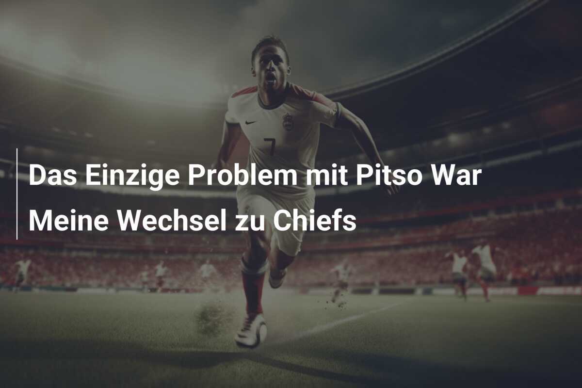 Das Einzige Problem mit Pitso War Meine Wechsel zu Chiefs