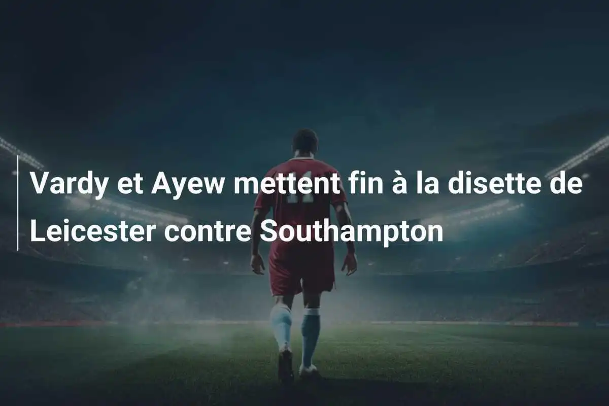 Vardy et Ayew mettent fin à la disette de Leicester contre Southampton