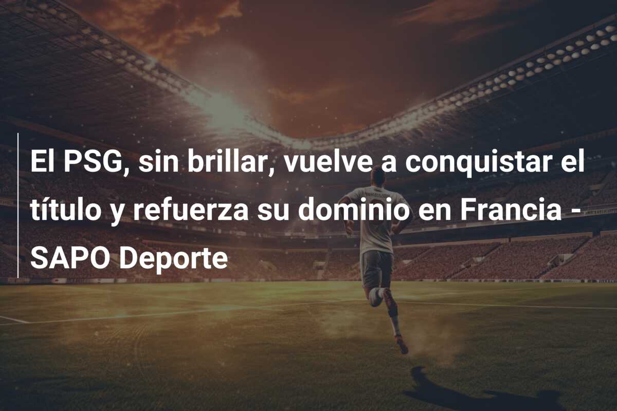 El PSG, sin brillar, vuelve a conquistar el título y refuerza su dominio en Francia – SAPO Deporte