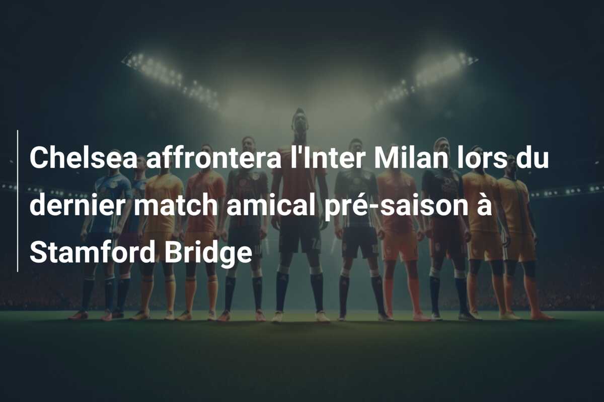 Chelsea affrontera l’Inter Milan lors du dernier match amical pré-saison à Stamford Bridge