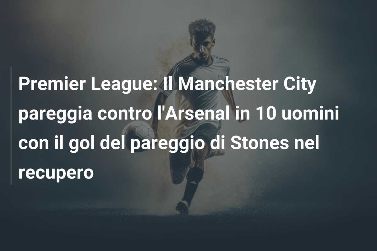 Premier League: Il Manchester City pareggia contro l'Arsenal in 10 uomini con il gol del pareggio di Stones nel recupero