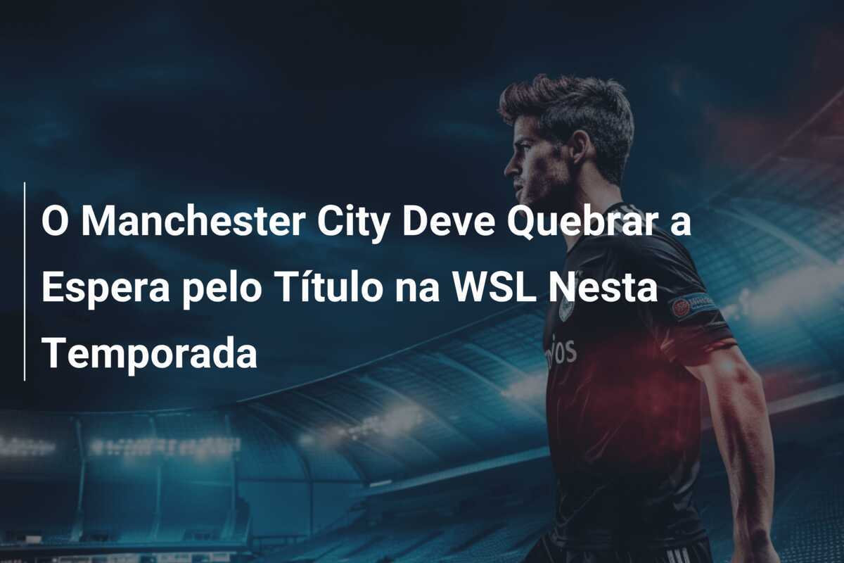 O Manchester City Deve Quebrar a Espera pelo Título na WSL Nesta Temporada