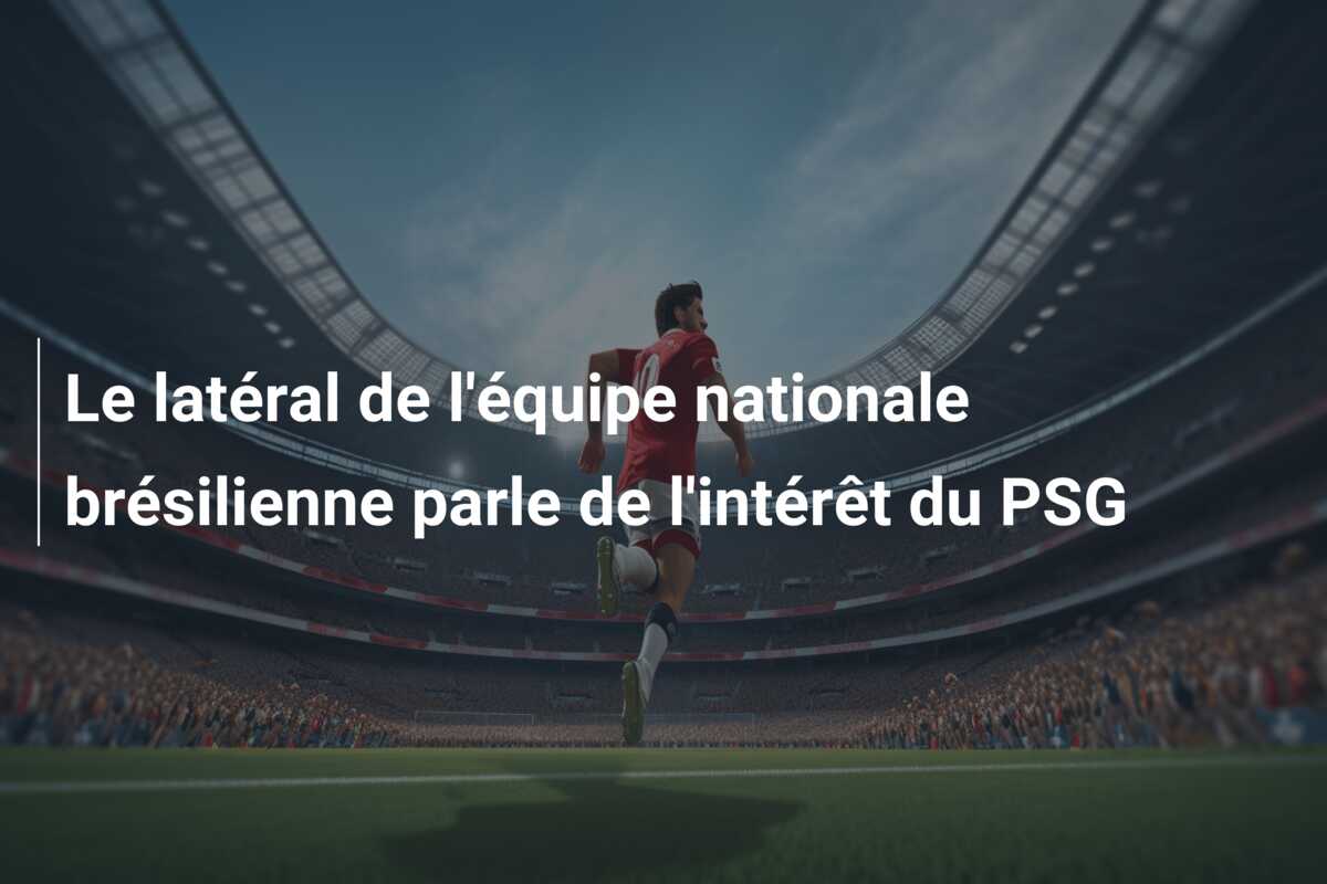 Le latéral de l’équipe nationale brésilienne parle de l’intérêt du PSG