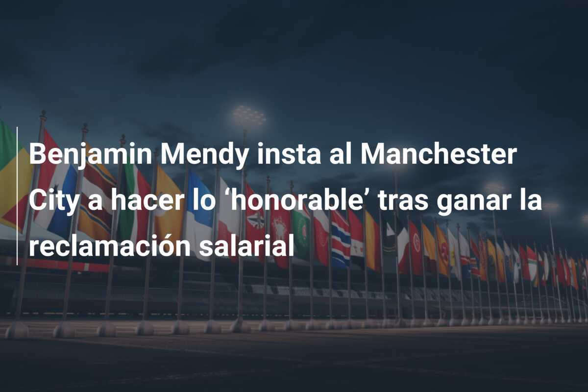Benjamin Mendy insta al Manchester City a hacer lo ‘honorable’ tras ganar la reclamación salarial